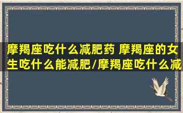 摩羯座吃什么减肥药 摩羯座的女生吃什么能减肥/摩羯座吃什么减肥药 摩羯座的女生吃什么能减肥-我的网站